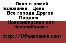 Окно с рамой половинка › Цена ­ 4 000 - Все города Другое » Продам   . Новосибирская обл.,Новосибирск г.